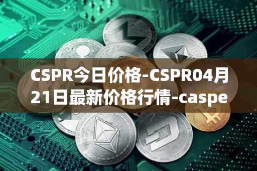 CSPR今日价格-CSPR04月21日最新价格行情-casper-network最新走势消息