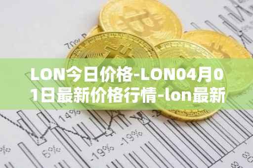 LON今日价格-LON04月01日最新价格行情-lon最新走势消息