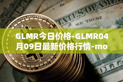 GLMR今日价格-GLMR04月09日最新价格行情-moonbeam最新走势消息