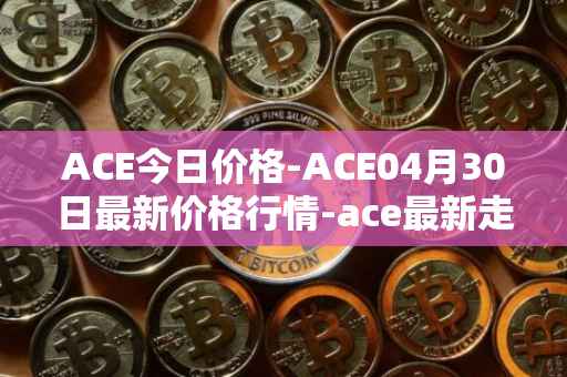 ACE今日价格-ACE04月30日最新价格行情-ace最新走势消息