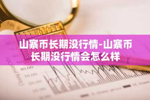 山寨币长期没行情-山寨币长期没行情会怎么样