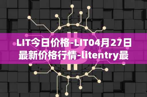 LIT今日价格-LIT04月27日最新价格行情-litentry最新走势消息