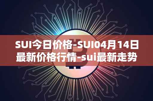 SUI今日价格-SUI04月14日最新价格行情-sui最新走势消息