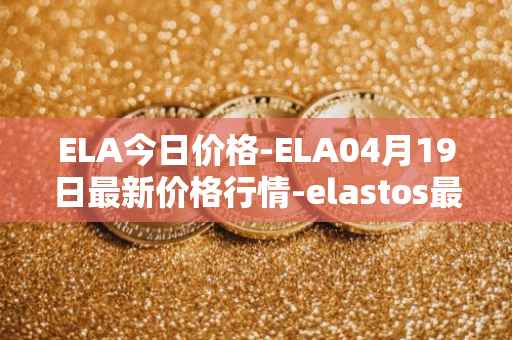 ELA今日价格-ELA04月19日最新价格行情-elastos最新走势消息
