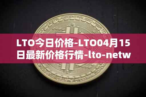 LTO今日价格-LTO04月15日最新价格行情-lto-network最新走势消息