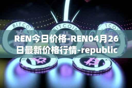 REN今日价格-REN04月26日最新价格行情-republic-protocol最新走势消息