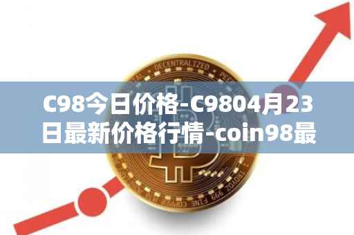 C98今日价格-C9804月23日最新价格行情-coin98最新走势消息