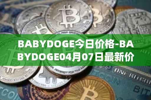 BABYDOGE今日价格-BABYDOGE04月07日最新价格行情-baby-doge-coin最新走势消息
