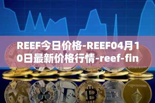 REEF今日价格-REEF04月10日最新价格行情-reef-finance最新走势消息