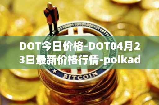 DOT今日价格-DOT04月23日最新价格行情-polkadot-new最新走势消息