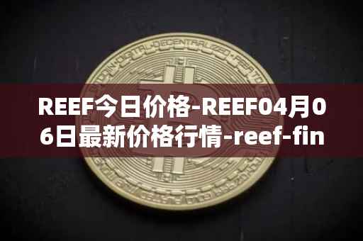 REEF今日价格-REEF04月06日最新价格行情-reef-finance最新走势消息