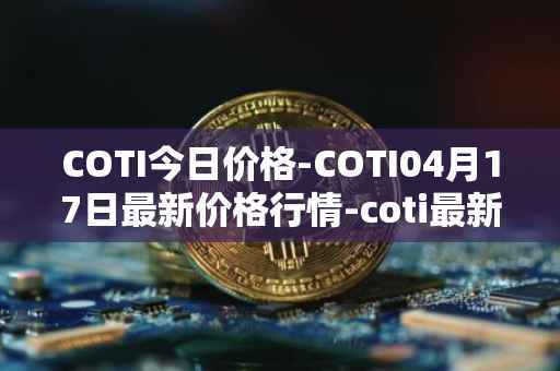 COTI今日价格-COTI04月17日最新价格行情-coti最新走势消息
