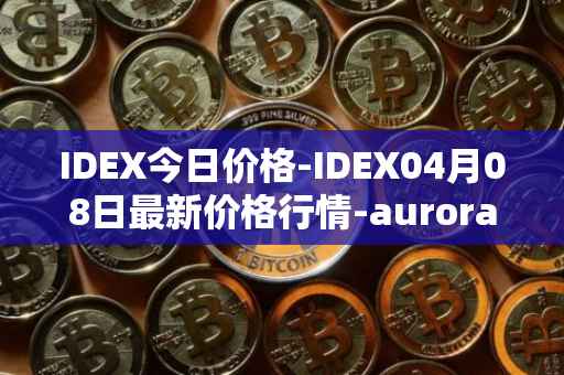IDEX今日价格-IDEX04月08日最新价格行情-aurora-dao最新走势消息