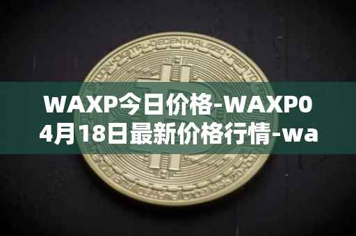 WAXP今日价格-WAXP04月18日最新价格行情-wax最新走势消息