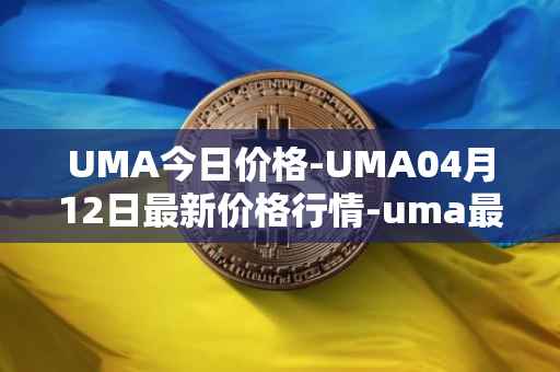 UMA今日价格-UMA04月12日最新价格行情-uma最新走势消息