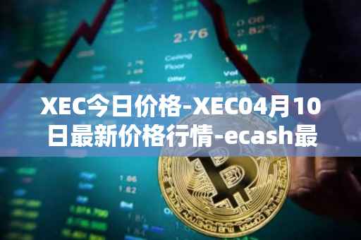 XEC今日价格-XEC04月10日最新价格行情-ecash最新走势消息