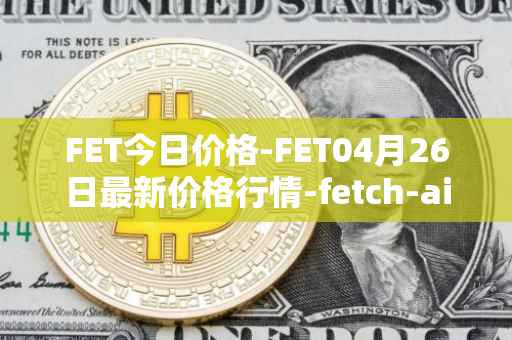 FET今日价格-FET04月26日最新价格行情-fetch-ai最新走势消息