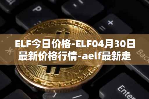 ELF今日价格-ELF04月30日最新价格行情-aelf最新走势消息
