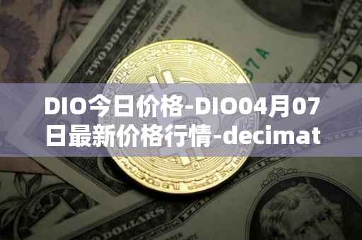 DIO今日价格-DIO04月07日最新价格行情-decimated最新走势消息