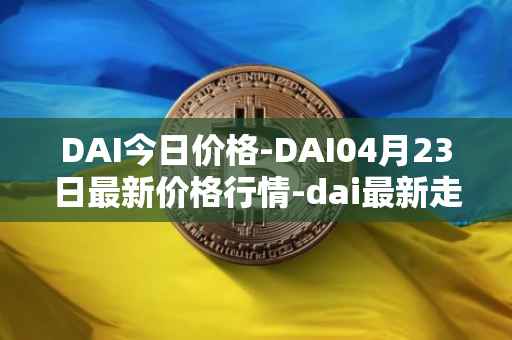 DAI今日价格-DAI04月23日最新价格行情-dai最新走势消息