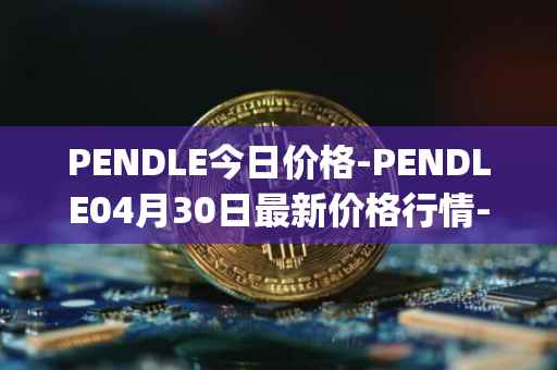 PENDLE今日价格-PENDLE04月30日最新价格行情-pendle最新走势消息
