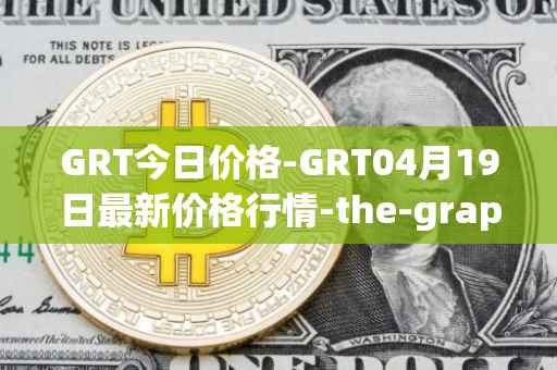 GRT今日价格-GRT04月19日最新价格行情-the-graph最新走势消息