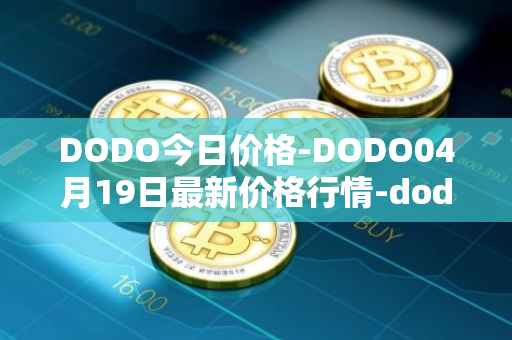 DODO今日价格-DODO04月19日最新价格行情-dodo最新走势消息