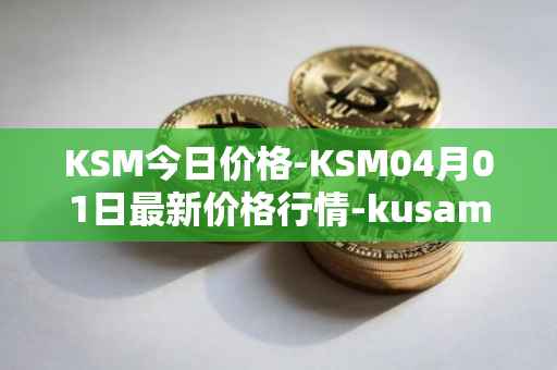 KSM今日价格-KSM04月01日最新价格行情-kusama最新走势消息