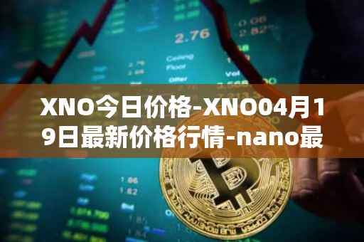 XNO今日价格-XNO04月19日最新价格行情-nano最新走势消息