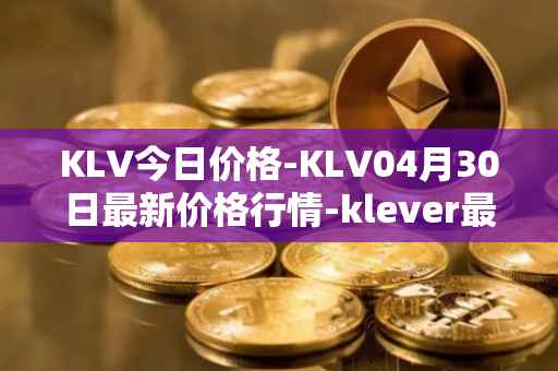 KLV今日价格-KLV04月30日最新价格行情-klever最新走势消息