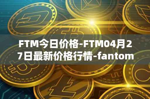 FTM今日价格-FTM04月27日最新价格行情-fantom最新走势消息
