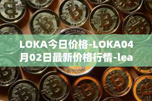 LOKA今日价格-LOKA04月02日最新价格行情-leagueofkingdomsarena最新走势消息