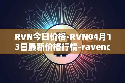 RVN今日价格-RVN04月13日最新价格行情-ravencoin最新走势消息