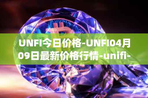 UNFI今日价格-UNFI04月09日最新价格行情-unifi-protocol-dao最新走势消息