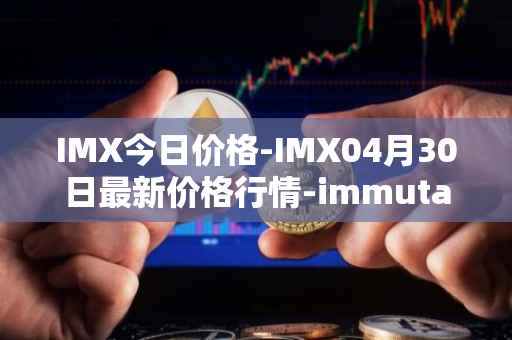 IMX今日价格-IMX04月30日最新价格行情-immutablex最新走势消息