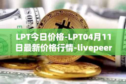 LPT今日价格-LPT04月11日最新价格行情-livepeer最新走势消息