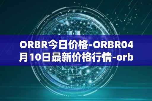 ORBR今日价格-ORBR04月10日最新价格行情-orbler最新走势消息