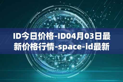 ID今日价格-ID04月03日最新价格行情-space-id最新走势消息