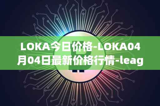 LOKA今日价格-LOKA04月04日最新价格行情-leagueofkingdomsarena最新走势消息