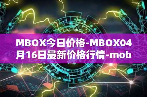 MBOX今日价格-MBOX04月16日最新价格行情-mobox最新走势消息