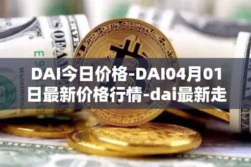 DAI今日价格-DAI04月01日最新价格行情-dai最新走势消息