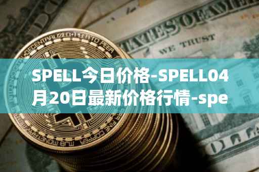 SPELL今日价格-SPELL04月20日最新价格行情-spell-token最新走势消息