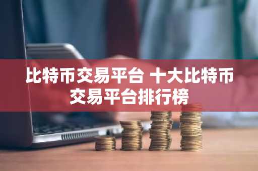 比特币交易平台 十大比特币交易平台排行榜