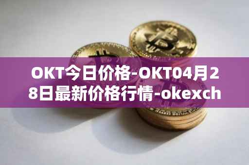 OKT今日价格-OKT04月28日最新价格行情-okexchain最新走势消息