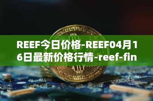 REEF今日价格-REEF04月16日最新价格行情-reef-finance最新走势消息