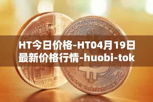 HT今日价格-HT04月19日最新价格行情-huobi-token最新走势消息