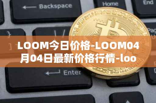 LOOM今日价格-LOOM04月04日最新价格行情-loom-network最新走势消息