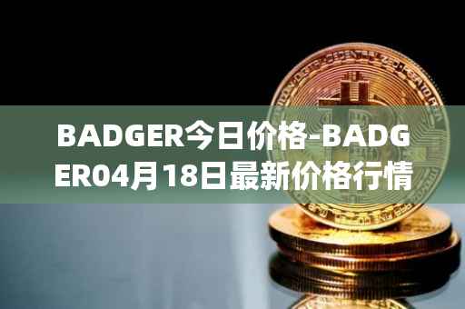 BADGER今日价格-BADGER04月18日最新价格行情-badger-dao最新走势消息