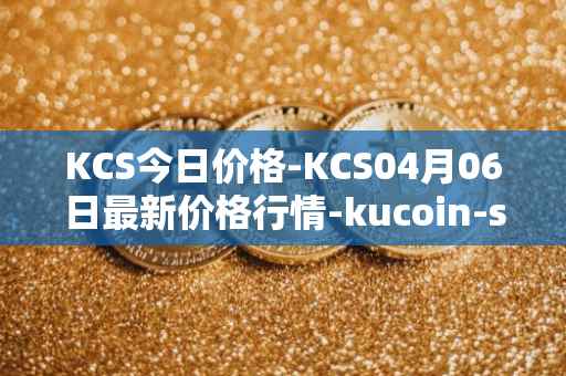KCS今日价格-KCS04月06日最新价格行情-kucoin-shares最新走势消息