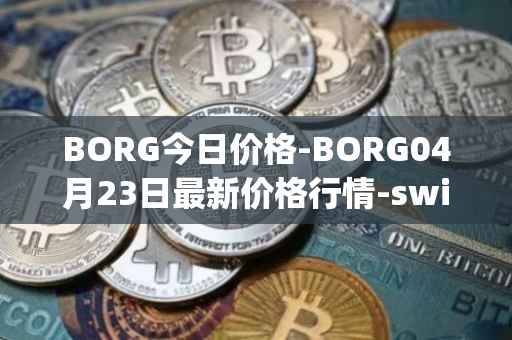 BORG今日价格-BORG04月23日最新价格行情-swissborg最新走势消息